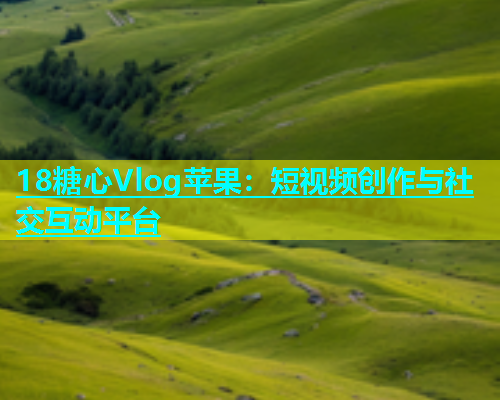 18糖心Vlog苹果：短视频创作与社交互动平台  第1张