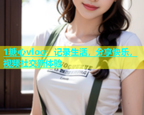 1糖心vlog：记录生活，分享快乐，视频社交新体验  第1张