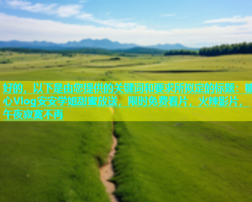 好的，以下是由您提供的关键词和要求所拟定的标题：糖心Vlog安安学姐甜蜜放送，限时免费看片，火辣影片，午夜寂寞不再  第1张