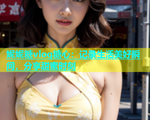 妮妮糖vlog糖心：记录生活美好瞬间，分享甜蜜时刻  第2张