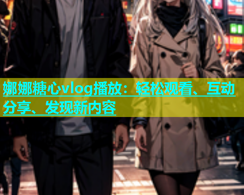 娜娜糖心vlog播放：轻松观看、互动分享、发现新内容  第1张
