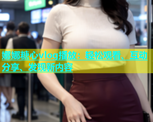娜娜糖心vlog播放：轻松观看、互动分享、发现新内容  第2张