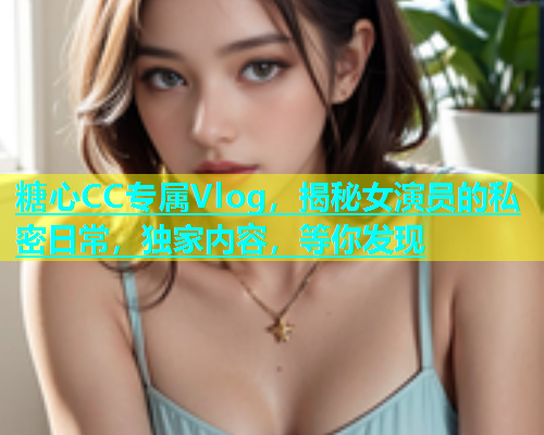 糖心CC专属Vlog，揭秘女演员的私密日常，独家内容，等你发现  第1张