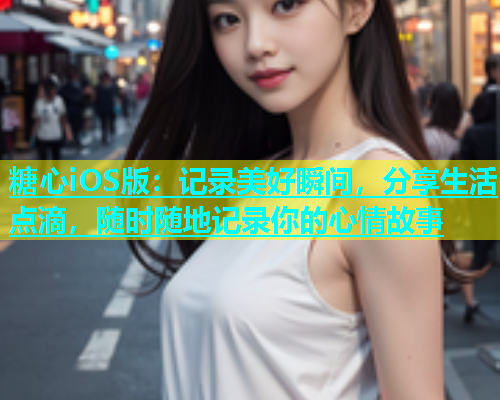 糖心iOS版：记录美好瞬间，分享生活点滴，随时随地记录你的心情故事  第1张