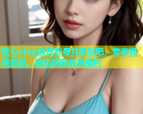 糖心vlog会员账号共享贴吧，专享视频资源，轻松获取会员福利  第1张