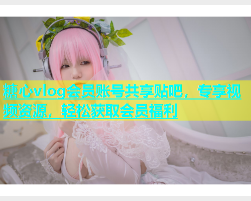 糖心vlog会员账号共享贴吧，专享视频资源，轻松获取会员福利  第1张
