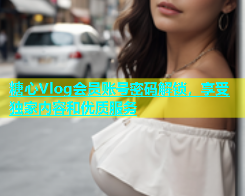 糖心Vlog会员账号密码解锁，享受独家内容和优质服务  第1张