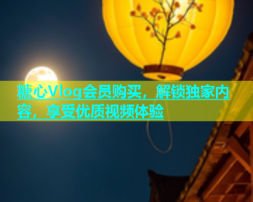 糖心Vlog会员购买，解锁独家内容，享受优质视频体验  第1张