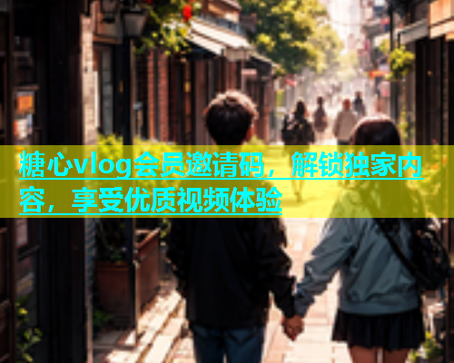 糖心vlog会员邀请码，解锁独家内容，享受优质视频体验  第1张