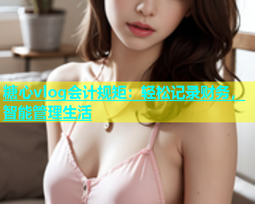 糖心vlog会计规矩：轻松记录财务，智能管理生活  第1张