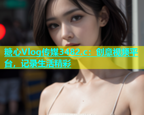 糖心Vlog传媒3482.c：创意视频平台，记录生活精彩  第1张