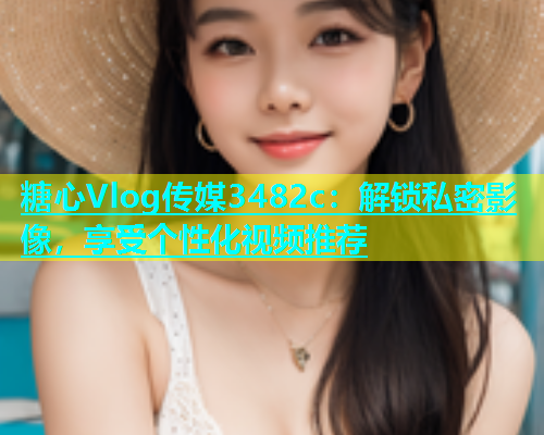 糖心Vlog传媒3482c：解锁私密影像，享受个性化视频推荐  第1张
