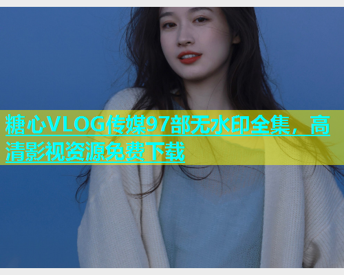 糖心VLOG传媒97部无水印全集，高清影视资源免费下载  第1张