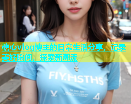 糖心vlog博主的日常生活分享，记录美好瞬间，探索新潮流  第2张