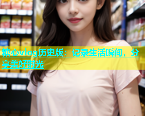 糖心vlog历史版：记录生活瞬间，分享美好时光  第1张