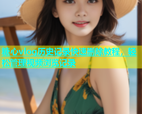 糖心vlog历史记录快速删除教程，轻松管理视频浏览记录  第1张