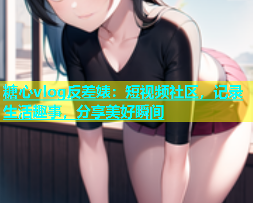 糖心vlog反差婊：短视频社区，记录生活趣事，分享美好瞬间  第1张