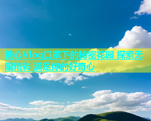 糖心Vlog口罩下的秘密花园 探索无限精彩 满足你的好奇心  第1张