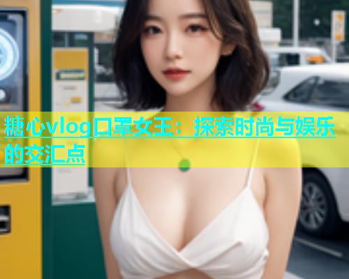 糖心vlog口罩女王：探索时尚与娱乐的交汇点  第1张