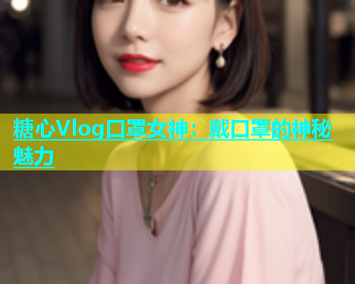 糖心Vlog口罩女神：戴口罩的神秘魅力  第1张