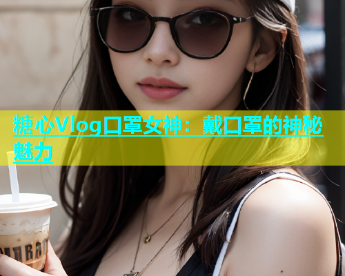 糖心Vlog口罩女神：戴口罩的神秘魅力  第1张