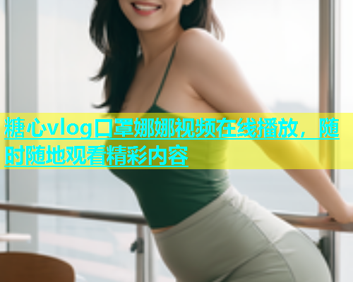 糖心vlog口罩娜娜视频在线播放，随时随地观看精彩内容  第1张