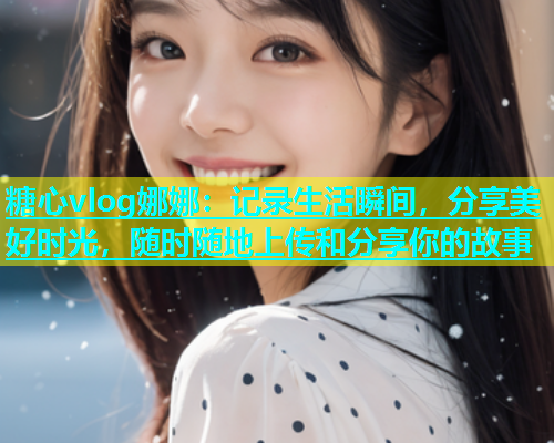 糖心vlog娜娜：记录生活瞬间，分享美好时光，随时随地上传和分享你的故事  第1张