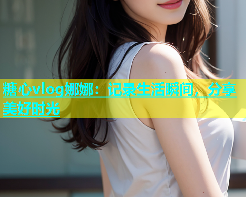 糖心vlog娜娜：记录生活瞬间，分享美好时光  第1张