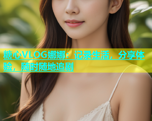 糖心VLOG娜娜：记录生活，分享体验，随时随地追剧  第1张