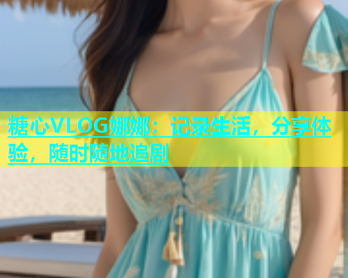 糖心VLOG娜娜：记录生活，分享体验，随时随地追剧  第2张