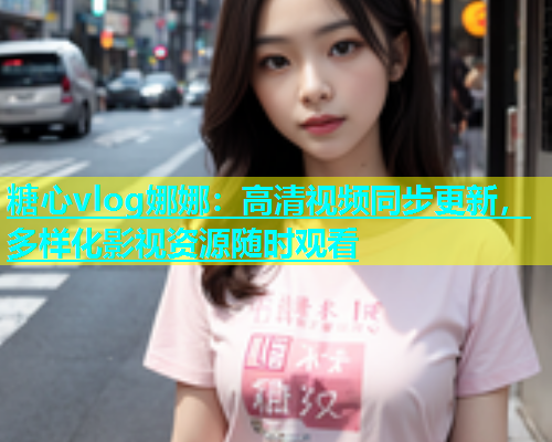 糖心vlog娜娜：高清视频同步更新，多样化影视资源随时观看  第2张