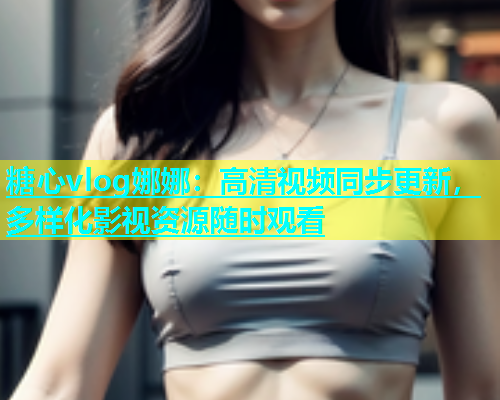 糖心vlog娜娜：高清视频同步更新，多样化影视资源随时观看  第1张