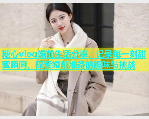糖心vlog婚前生活分享，记录每一刻甜蜜瞬间，探索婚前准备的趣味与挑战  第2张