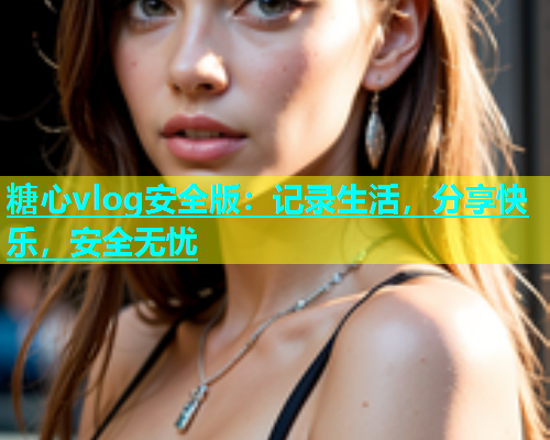 糖心vlog安全版：记录生活，分享快乐，安全无忧  第1张
