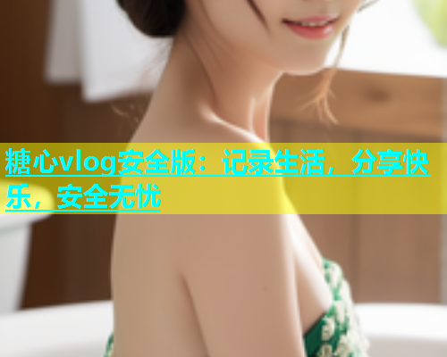 糖心vlog安全版：记录生活，分享快乐，安全无忧  第1张