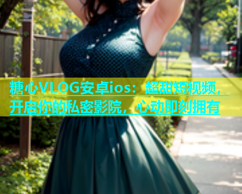 糖心VLOG安卓ios：超甜短视频，开启你的私密影院，心动即刻拥有  第1张