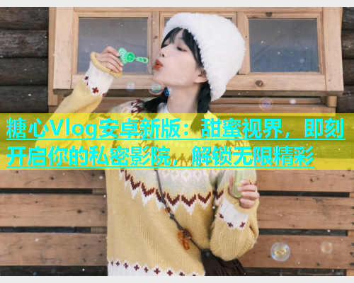 糖心Vlog安卓新版：甜蜜视界，即刻开启你的私密影院，解锁无限精彩  第1张