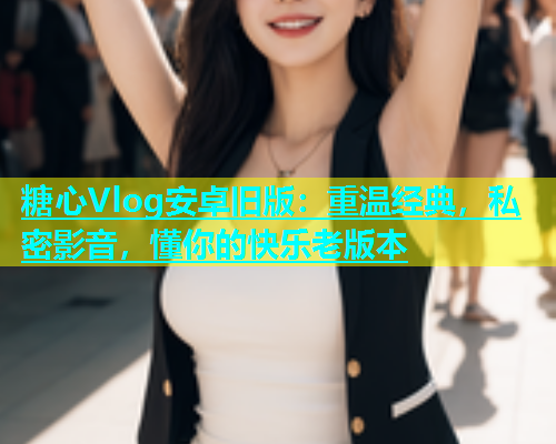 糖心Vlog安卓旧版：重温经典，私密影音，懂你的快乐老版本  第1张