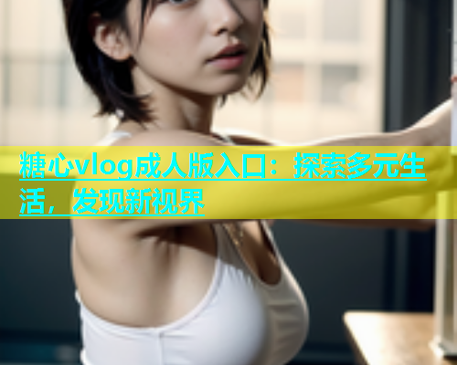 糖心vlog成人版入口：探索多元生活，发现新视界  第1张