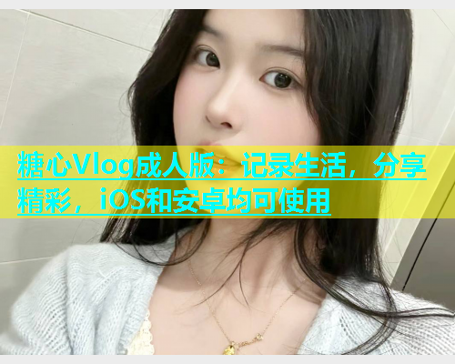 糖心Vlog成人版：记录生活，分享精彩，iOS和安卓均可使用  第1张