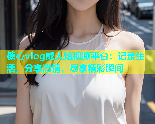 糖心vlog成人短视频平台：记录生活，分享激情，尽享精彩瞬间  第1张