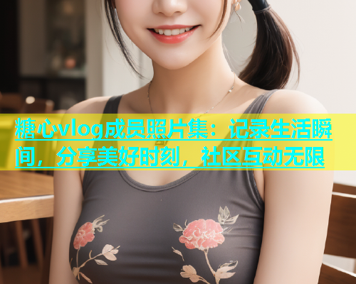 糖心vlog成员照片集：记录生活瞬间，分享美好时刻，社区互动无限  第1张