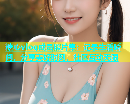 糖心vlog成员照片集：记录生活瞬间，分享美好时刻，社区互动无限  第1张