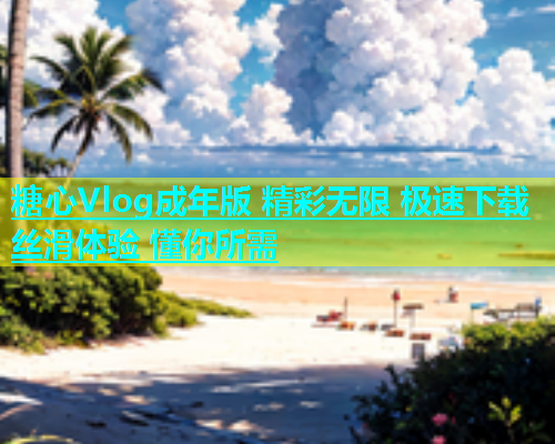 糖心Vlog成年版 精彩无限 极速下载 丝滑体验 懂你所需  第1张