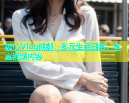 糖心Vlog成都：多元生活日常，丰富视频内容  第1张