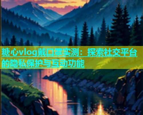 糖心vlog戴口罩实测：探索社交平台的隐私保护与互动功能  第1张