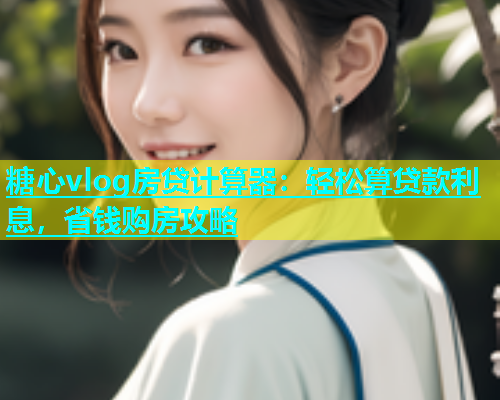 糖心vlog房贷计算器：轻松算贷款利息，省钱购房攻略  第1张