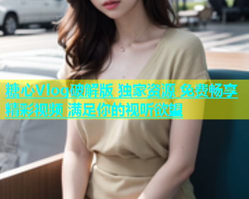 糖心Vlog破解版 独家资源 免费畅享精彩视频 满足你的视听欲望  第1张