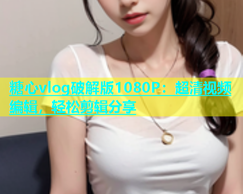 糖心vlog破解版1080P：超清视频编辑，轻松剪辑分享  第1张