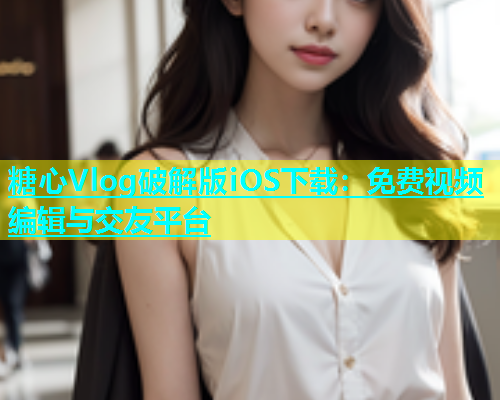 糖心Vlog破解版iOS下载：免费视频编辑与交友平台  第1张